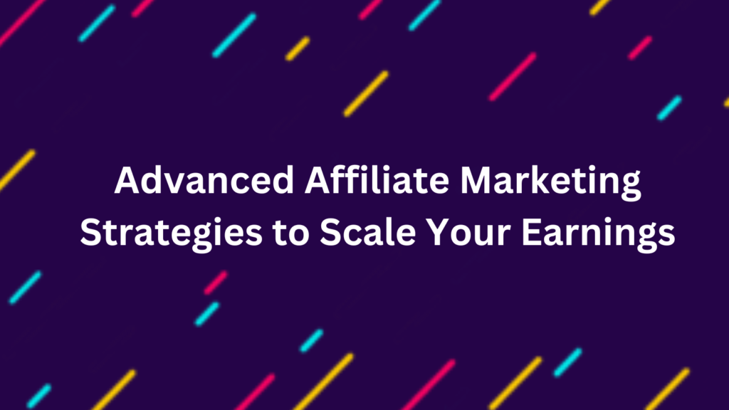 Advanced Affiliate Marketing Strategies to Scale Your Earnings